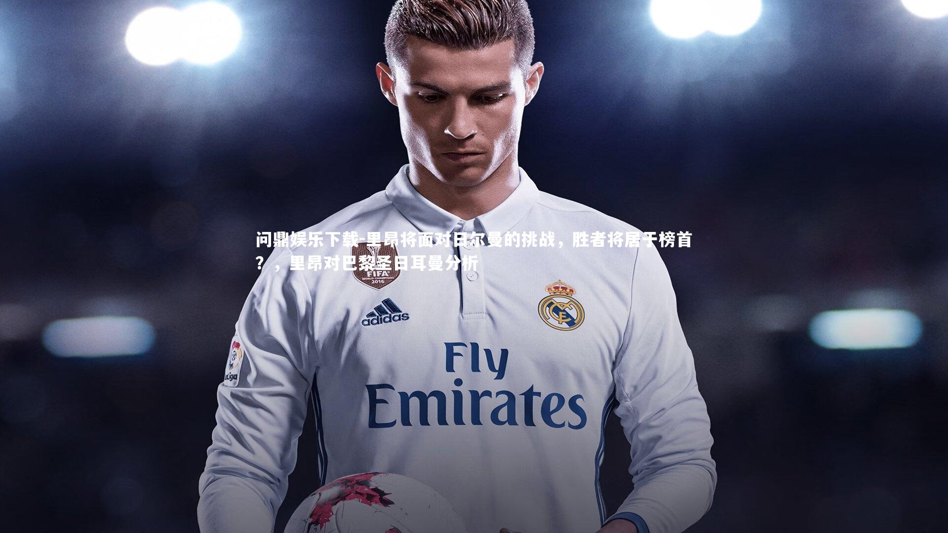 问鼎娱乐下载-里昂将面对日尔曼的挑战，胜者将居于榜首？，里昂对巴黎圣日耳曼分析