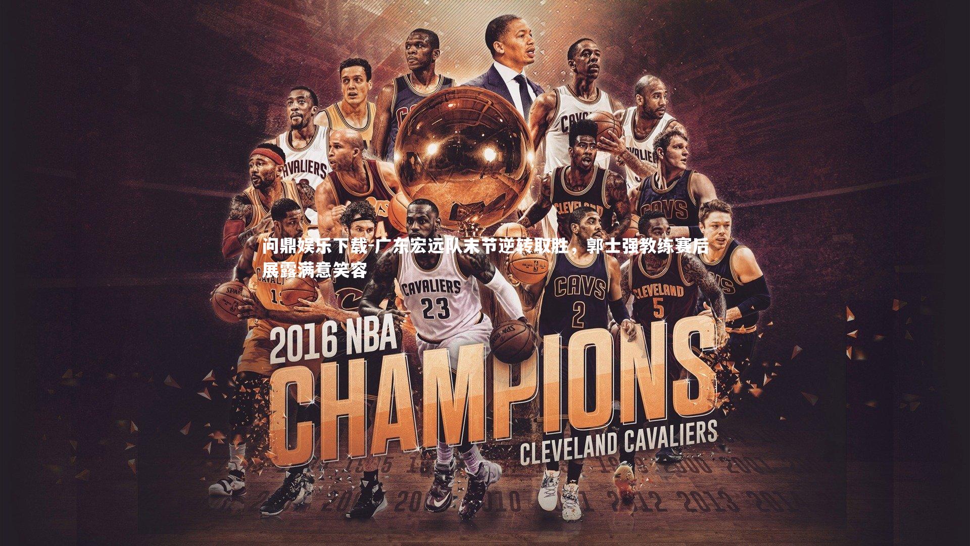 问鼎娱乐下载-广东宏远队末节逆转取胜，郭士强教练赛后展露满意笑容