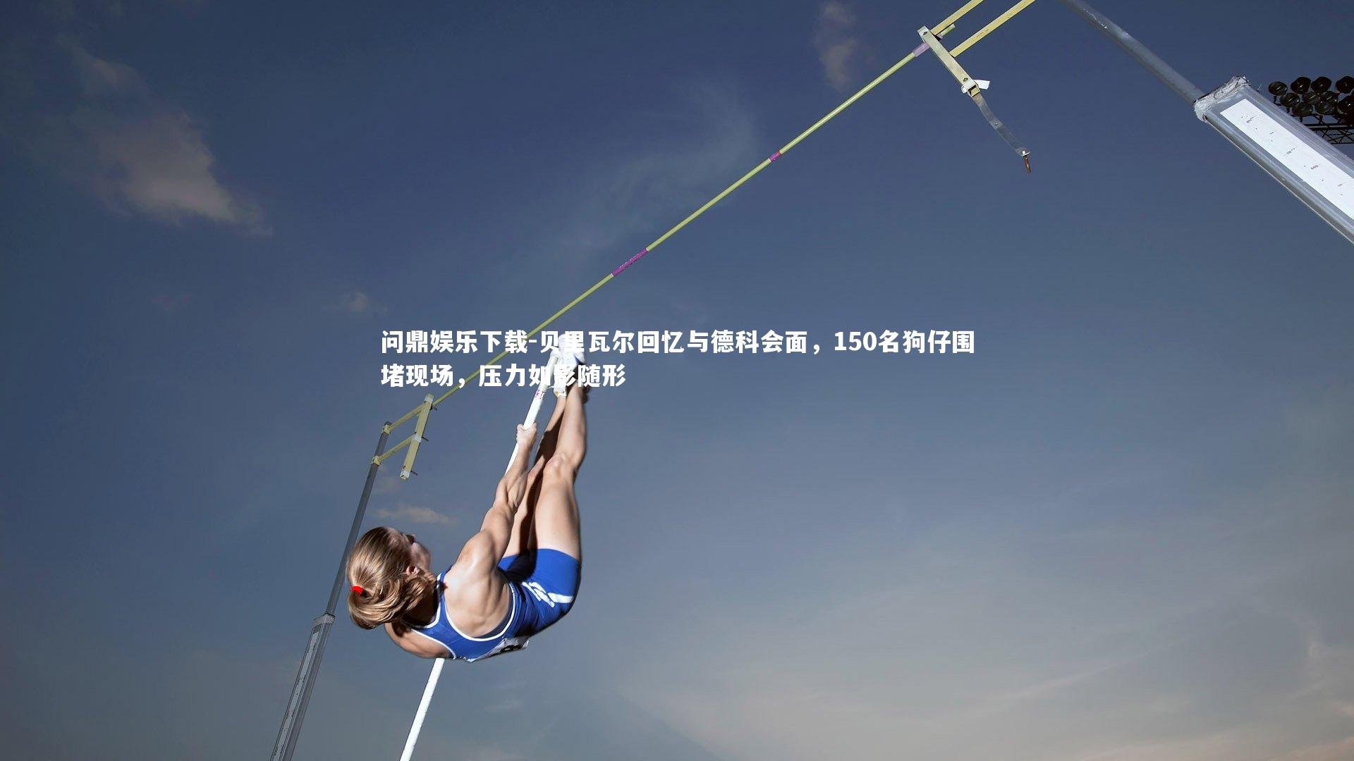 问鼎娱乐下载-贝里瓦尔回忆与德科会面，150名狗仔围堵现场，压力如影随形